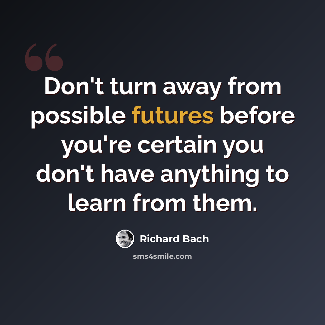 “Don't turn away from possible futures before you're certain you don't have anything to learn from them.” quote by Richard Bach