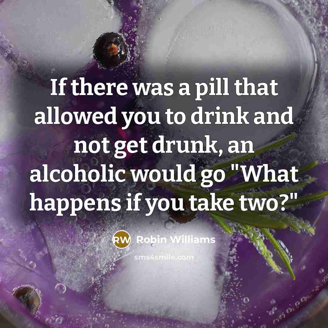 “If there was a pill that allowed you to drink and not get drunk, an alcoholic would go "What happens if you take two?"” quote by Robin Williams