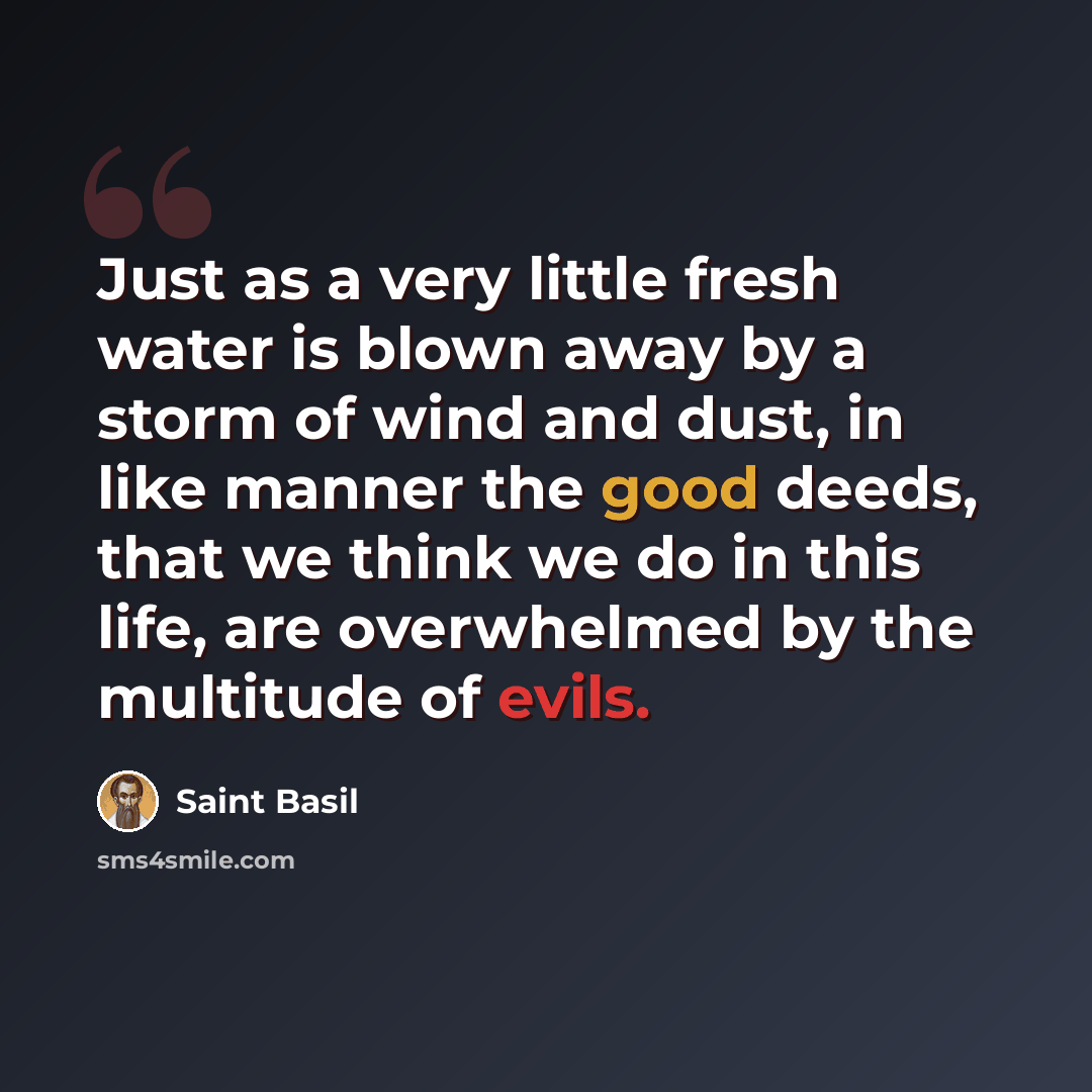 “Just as a very little fresh water is blown away by a storm of wind and dust, in like manner the good deeds, that we think we do in this life, are overwhelmed by the multitude of evils.” quote by Saint Basil