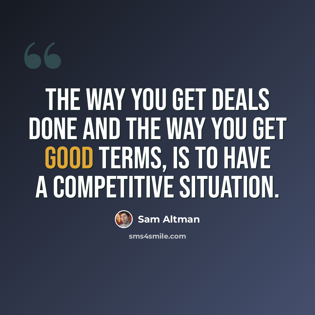 “The way you get deals done and the way you get good terms, is to have a competitive situation.” quote by Sam Altman