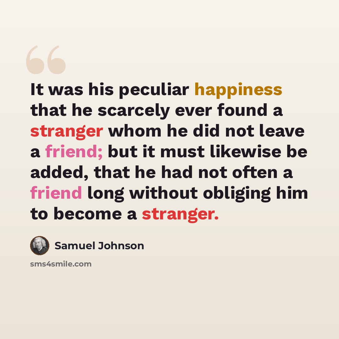 “It was his peculiar happiness that he scarcely ever found a stranger whom he did not leave a friend; but it must likewise be added, that he had not often a friend long without obliging him to become a stranger.” quote by Samuel Johnson