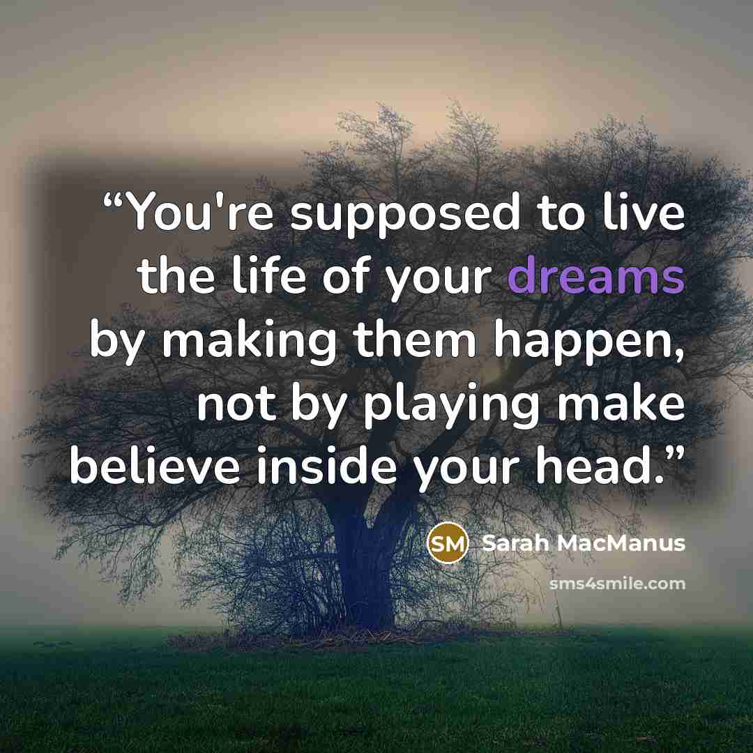 “You're supposed to live the life of your dreams by making them happen, not by playing make believe inside your head.” quote by Sarah MacManus