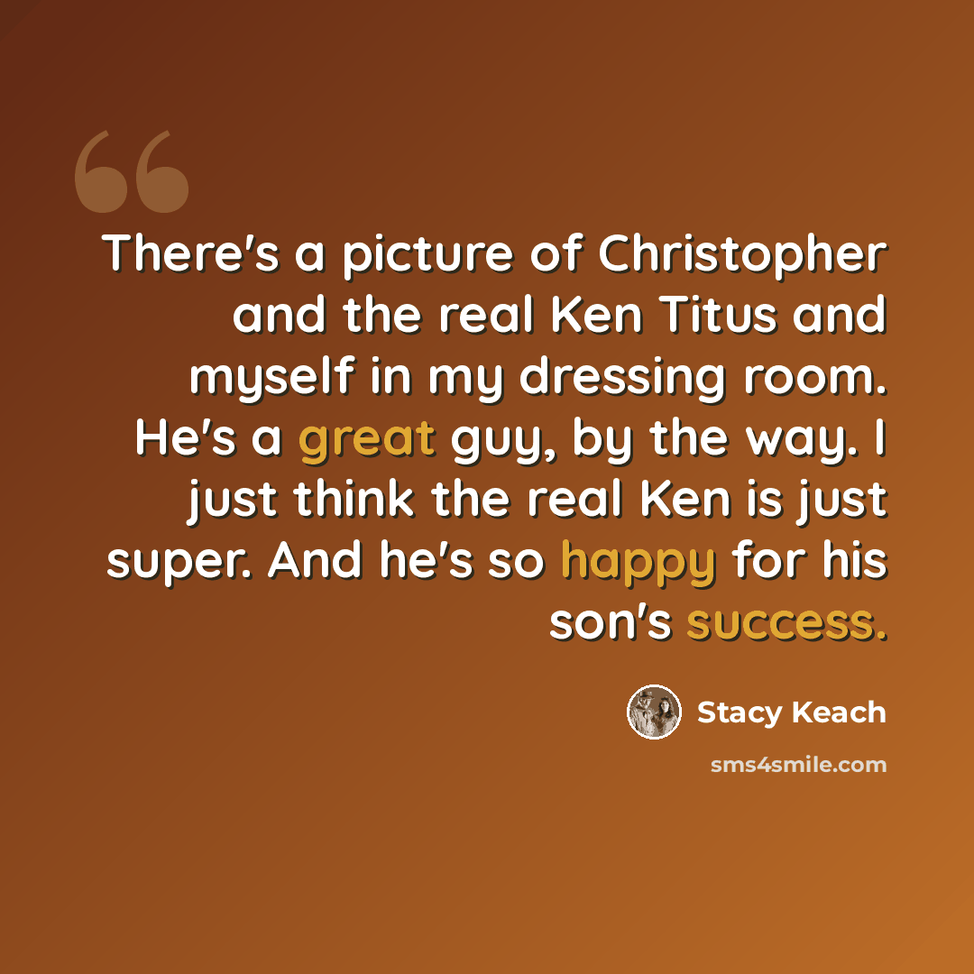 “There's a picture of Christopher and the real Ken Titus and myself in my dressing room. He's a great guy, by the way. I just think the real Ken is just super. And he's so happy for his son's success.” quote by Stacy Keach