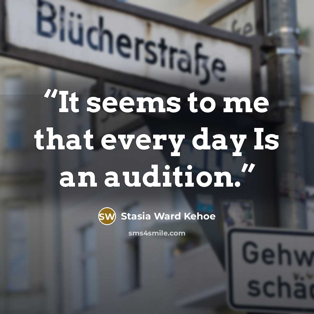 “It seems to me that every day Is an audition.” quote by Stasia Ward Kehoe