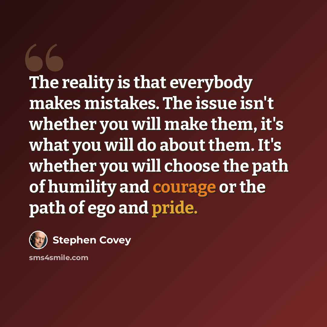 “The reality is that everybody makes mistakes. The issue isn't whether you will make them, it's what you will do about them. It's whether you will choose the path of humility and courage or the path of ego and pride.” quote by Stephen Covey