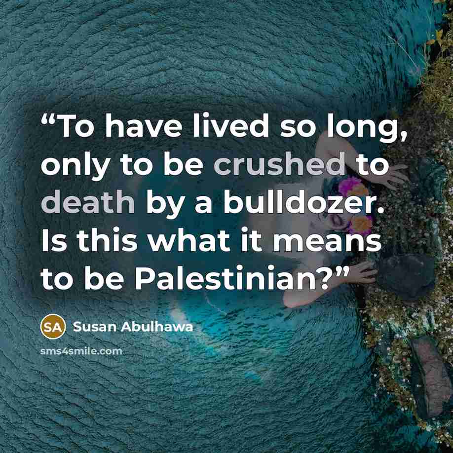 “To have lived so long, only to be crushed to death by a bulldozer. Is this what it means to be Palestinian?” quote by Susan Abulhawa