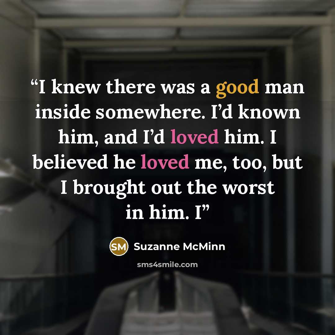 “I knew there was a good man inside somewhere. I’d known him, and I’d loved him. I believed he loved me, too, but I brought out the worst in him. I” quote by Suzanne McMinn