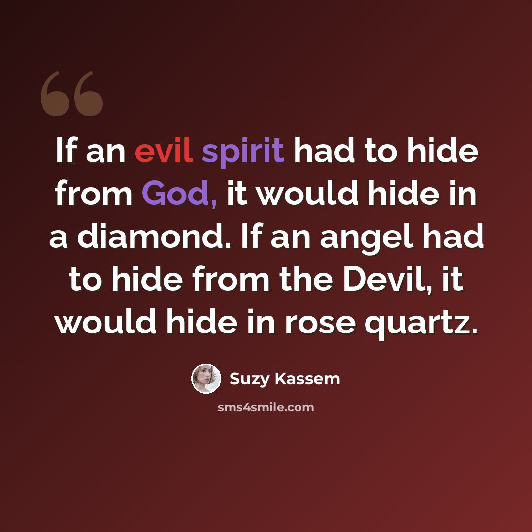 “If an evil spirit had to hide from God, it would hide in a diamond. If an angel had to hide from the Devil, it would hide in rose quartz.” quote by Suzy Kassem