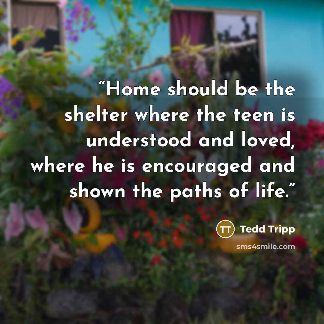 “Home should be the shelter where the teen is understood and loved, where he is encouraged and shown the paths of life.” quote by Tedd Tripp
