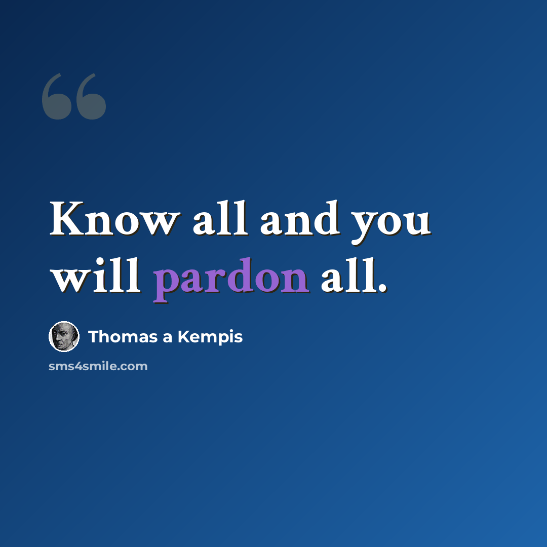 “Know all and you will pardon all.” quote by Thomas a Kempis