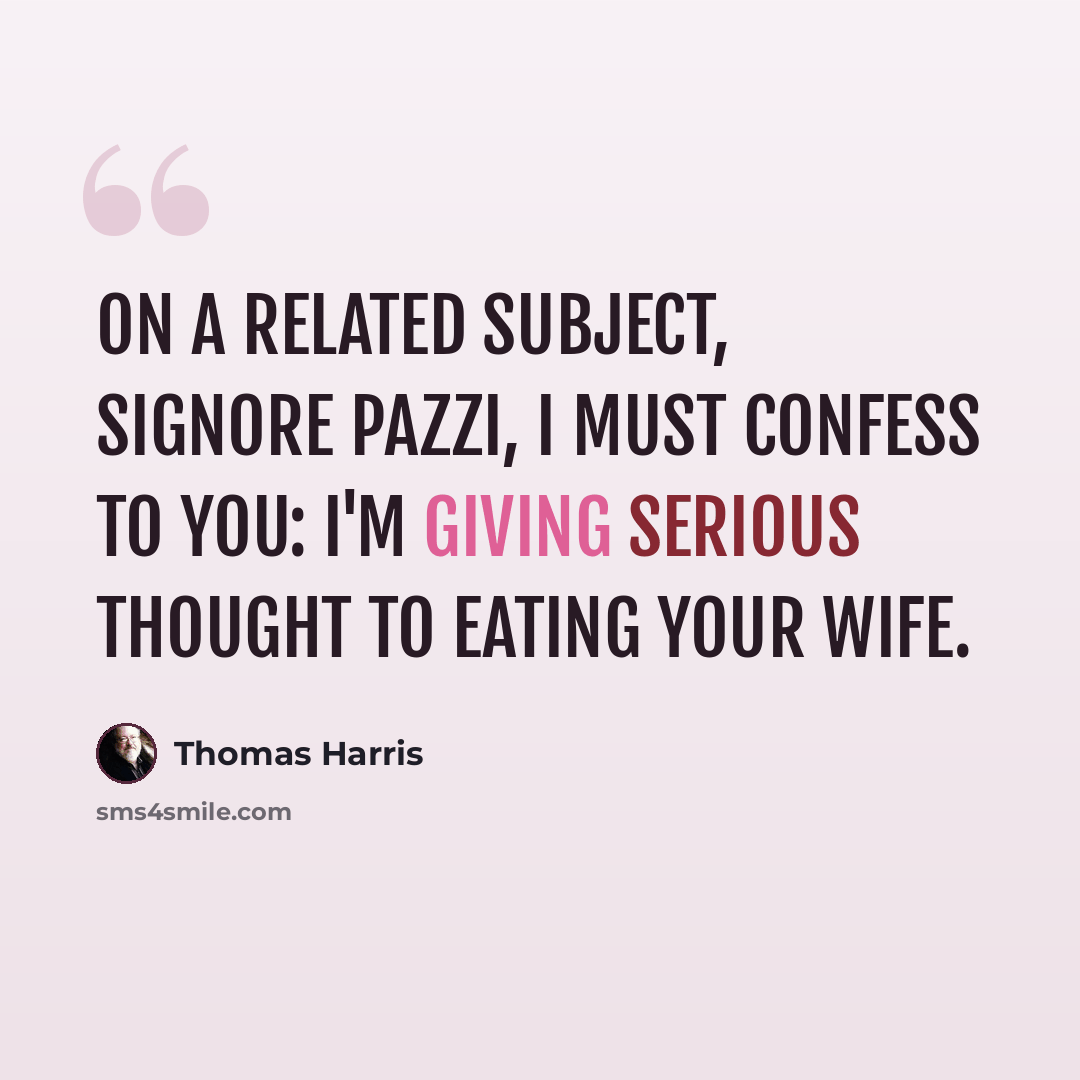 “On a related subject, Signore Pazzi, I must confess to you: I'm giving serious thought to eating your wife.” quote by Thomas Harris