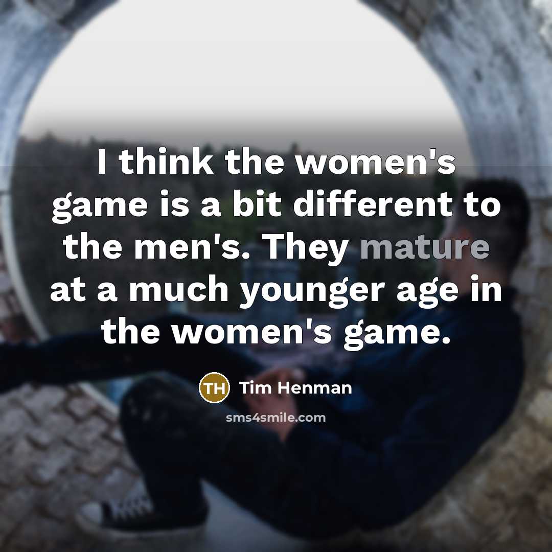“I think the women's game is a bit different to the men's. They mature at a much younger age in the women's game.” quote by Tim Henman