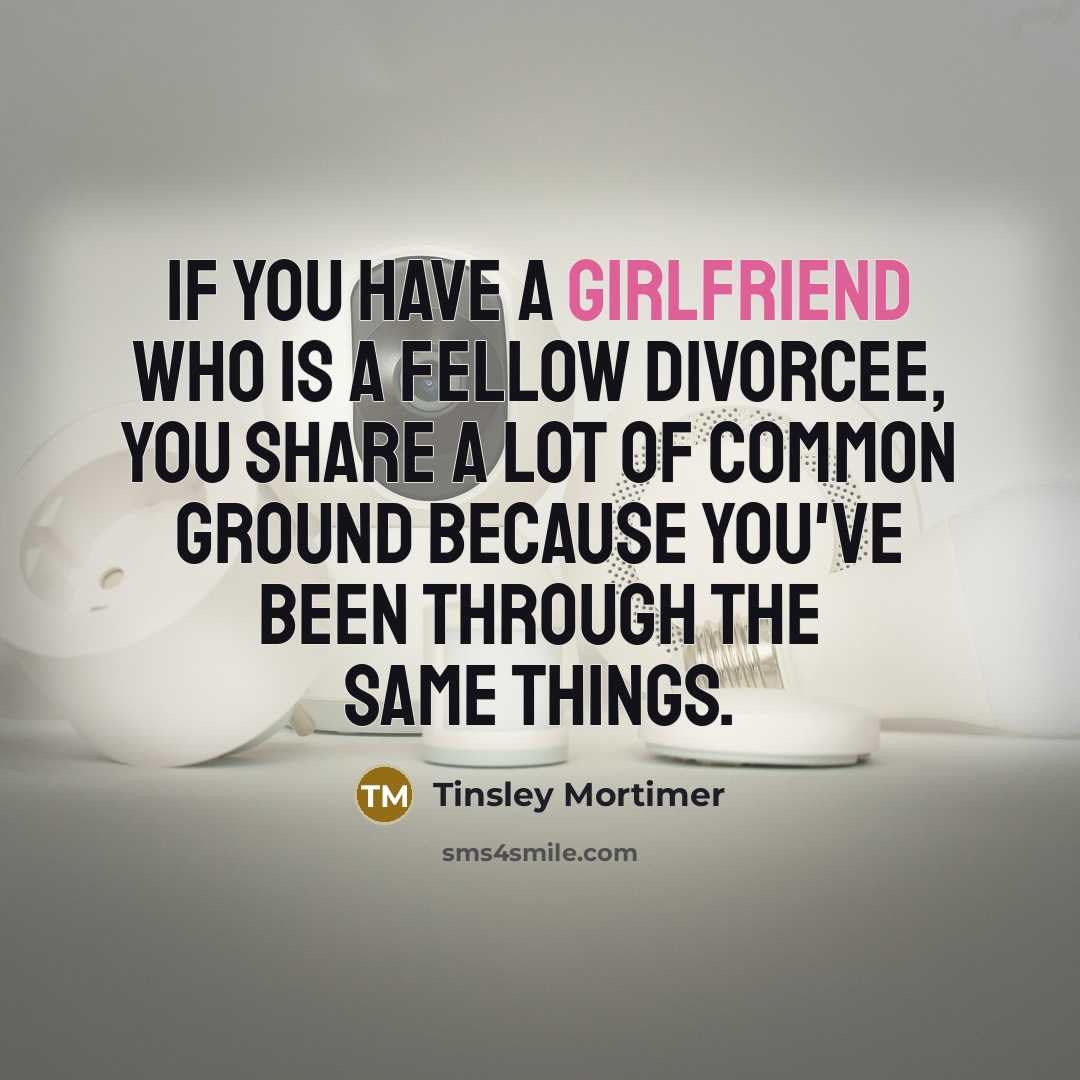 “If you have a girlfriend who is a fellow divorcee, you share a lot of common ground because you've been through the same things.” quote by Tinsley Mortimer