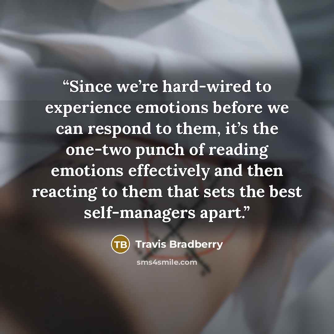 “Since we’re hard-wired to experience emotions before we can respond to them, it’s the one-two punch of reading emotions effectively and then reacting to them that sets the best self-managers apart.” quote by Travis Bradberry