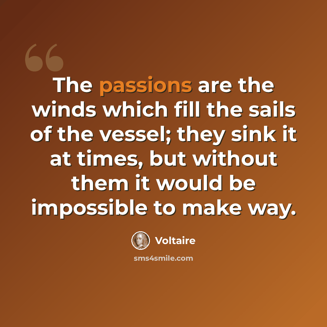 “The passions are the winds which fill the sails of the vessel; they sink it at times, but without them it would be impossible to make way.” quote by Voltaire