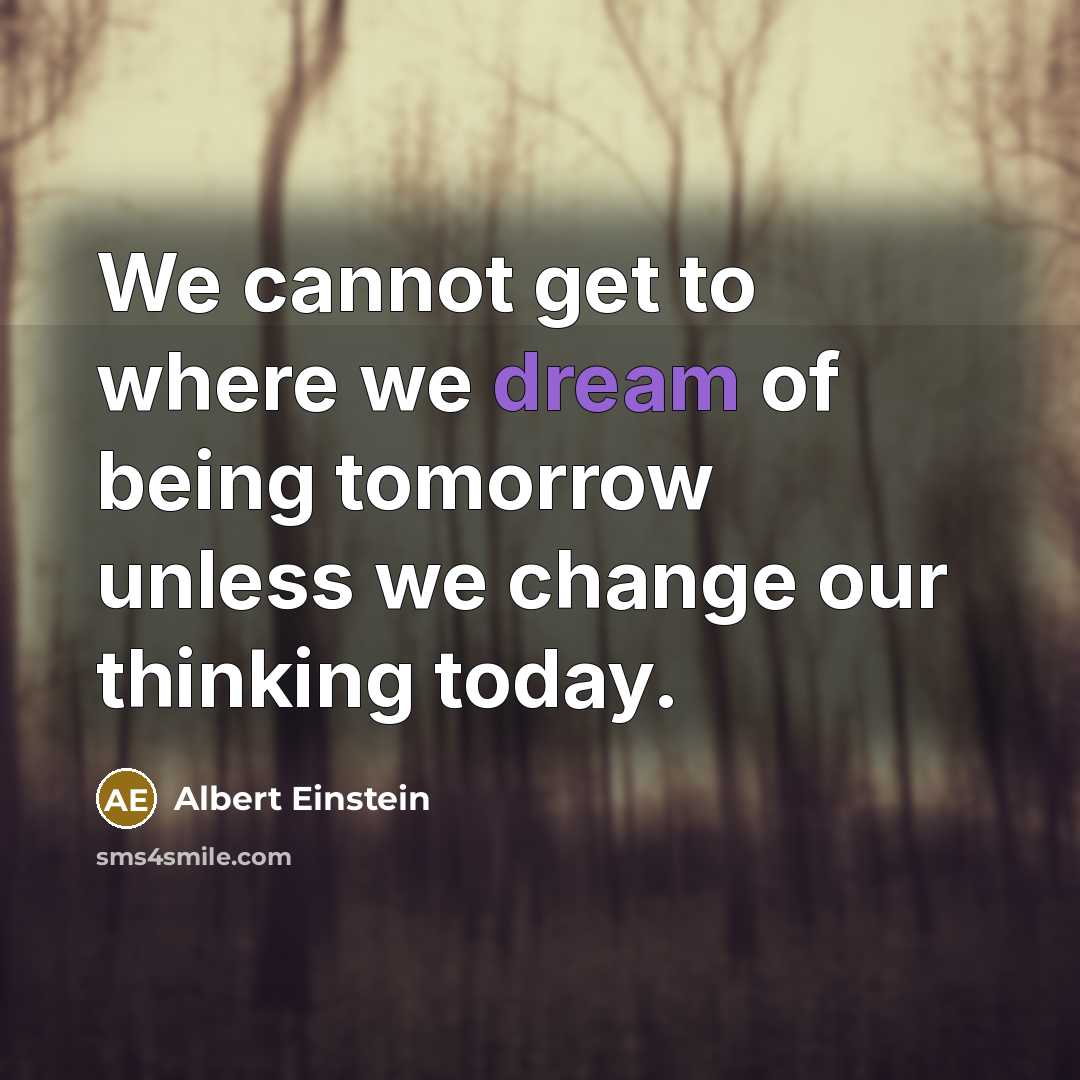 “We cannot get to where we dream of being tomorrow unless we change our thinking today.” quote by Albert Einstein