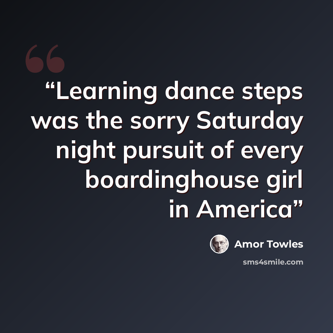 “Learning dance steps was the sorry Saturday night pursuit of every boardinghouse girl in America” quote by Amor Towles