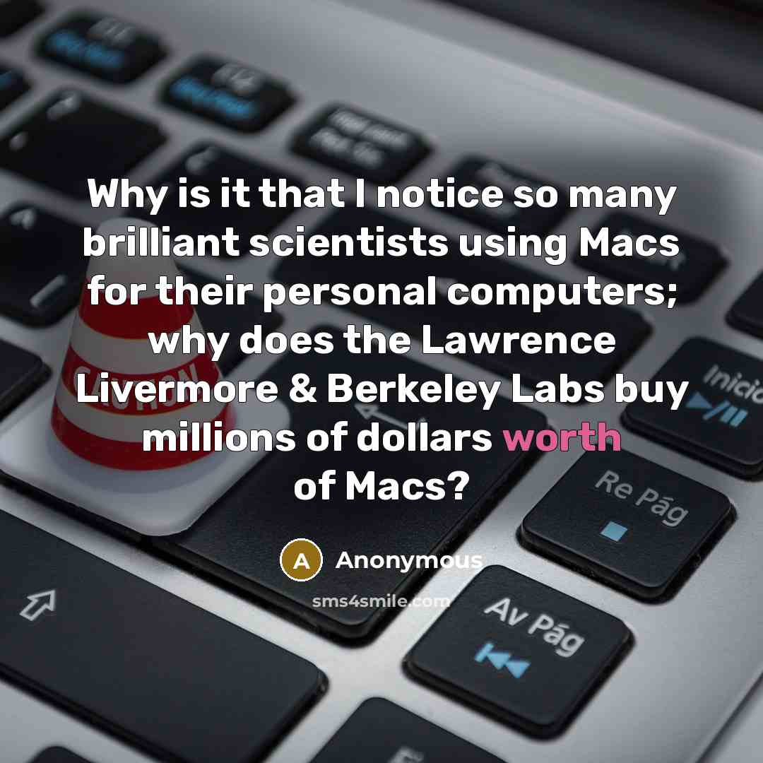 “Why is it that I notice so many brilliant scientists using Macs for their personal computers; why does the Lawrence Livermore & Berkeley Labs buy millions of dollars worth of Macs?” quote by Anonymous