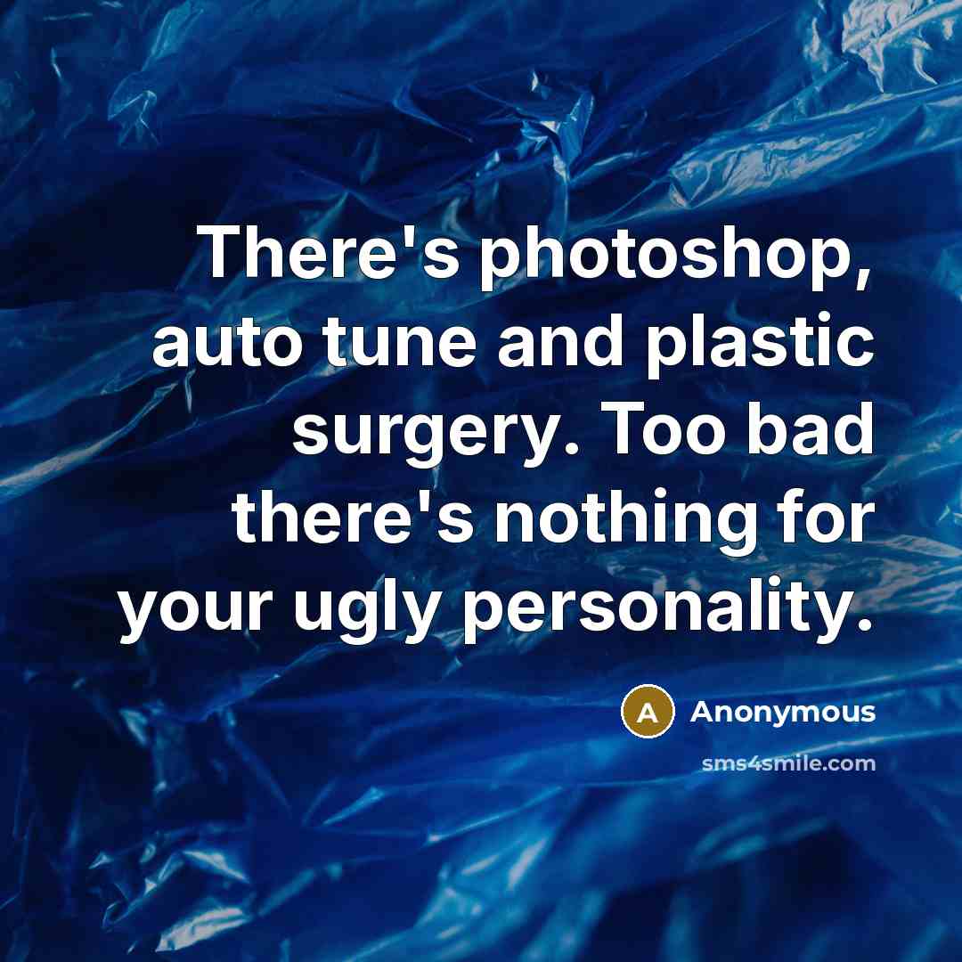 “There's photoshop, auto tune and plastic surgery. Too bad there's nothing for your ugly personality.” quote by Anonymous