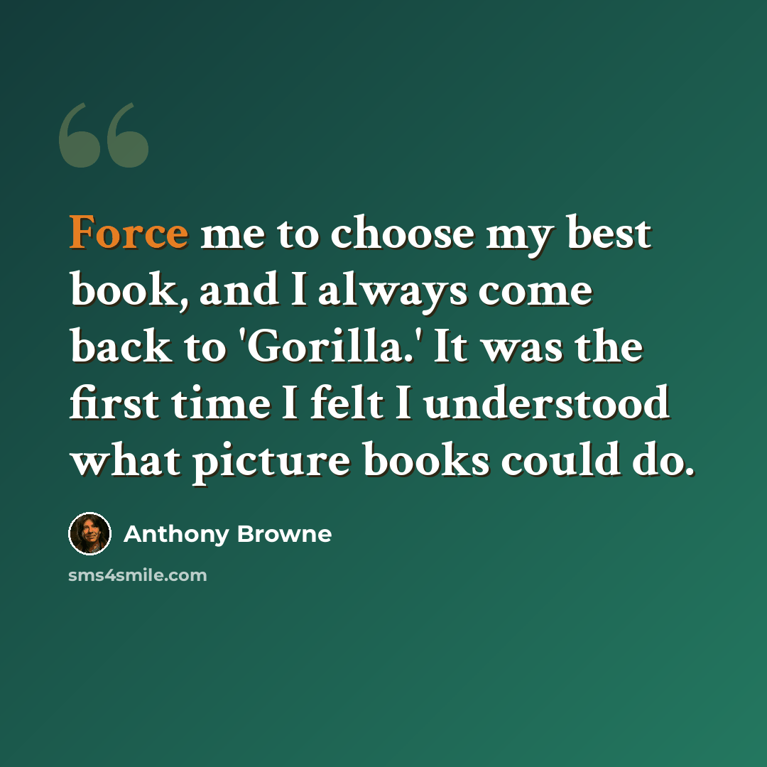 “Force me to choose my best book, and I always come back to 'Gorilla.' It was the first time I felt I understood what picture books could do.” quote by Anthony Browne