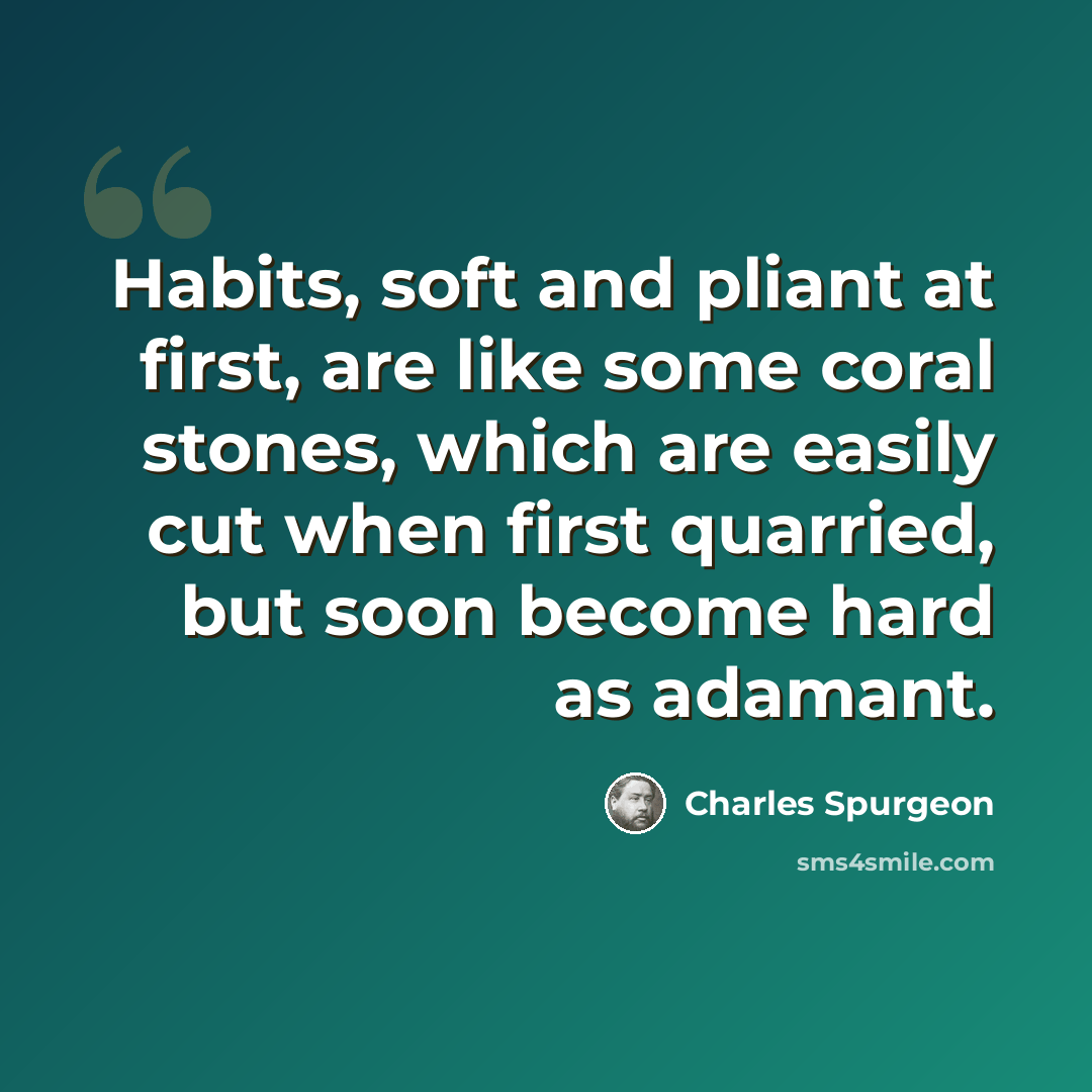 “Habits, soft and pliant at first, are like some coral stones, which are easily cut when first quarried, but soon become hard as adamant.” quote by Charles Spurgeon
