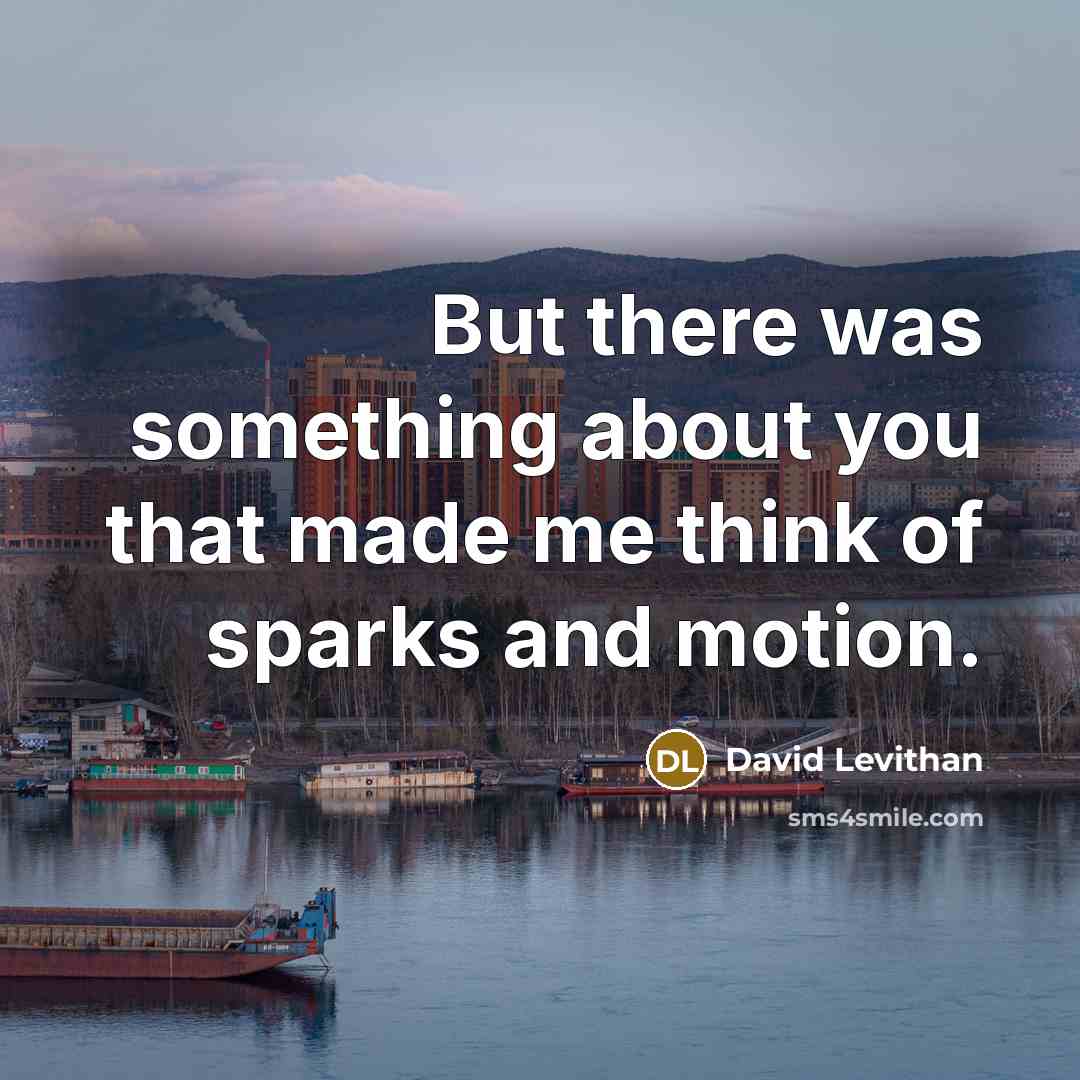 “But there was something about you that made me think of sparks and motion.” quote by David Levithan
