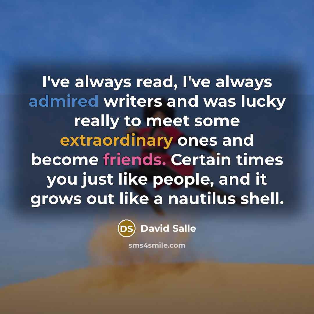 “I've always read, I've always admired writers and was lucky really to meet some extraordinary ones and become friends. Certain times you just like people, and it grows out like a nautilus shell.” quote by David Salle