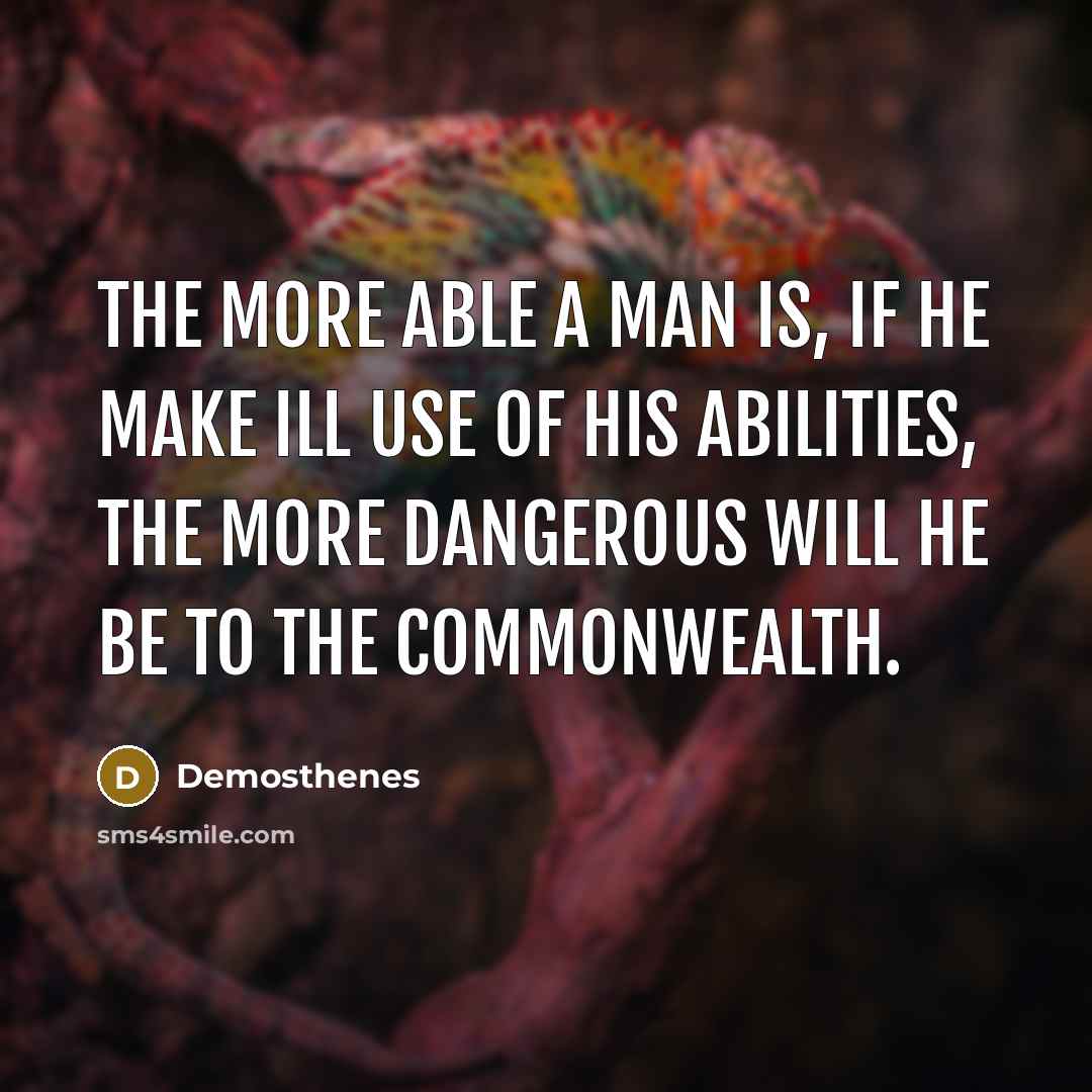 “The more able a man is, if he make ill use of his abilities, the more dangerous will he be to the commonwealth.” quote by Demosthenes