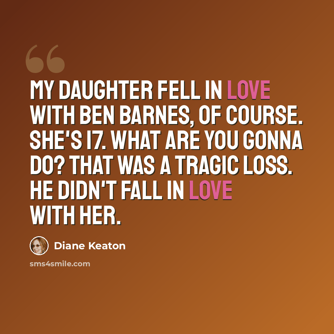 “My daughter fell in love with Ben Barnes, of course. She's 17. What are you gonna do? That was a tragic loss. He didn't fall in love with her.” quote by Diane Keaton
