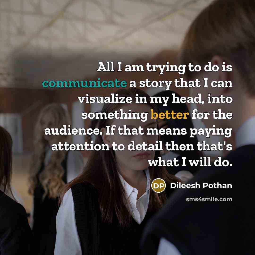 “All I am trying to do is communicate a story that I can visualize in my head, into something better for the audience. If that means paying attention to detail then that's what I will do.” quote by Dileesh Pothan