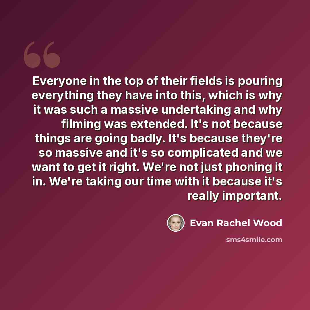 “Everyone in the top of their fields is pouring everything they have into this, which is why it was such a massive undertaking and why filming was extended. It's not because things are going badly. It's because they're so massive and it's so complicated and we want to get it right. We're not just…” quote by Evan Rachel Wood