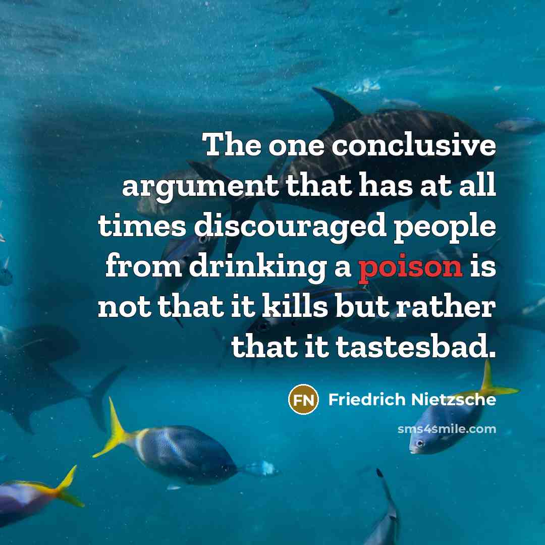“The one conclusive argument that has at all times discouraged people from drinking a poison is not that it kills but rather that it tastesbad.” quote by Friedrich Nietzsche
