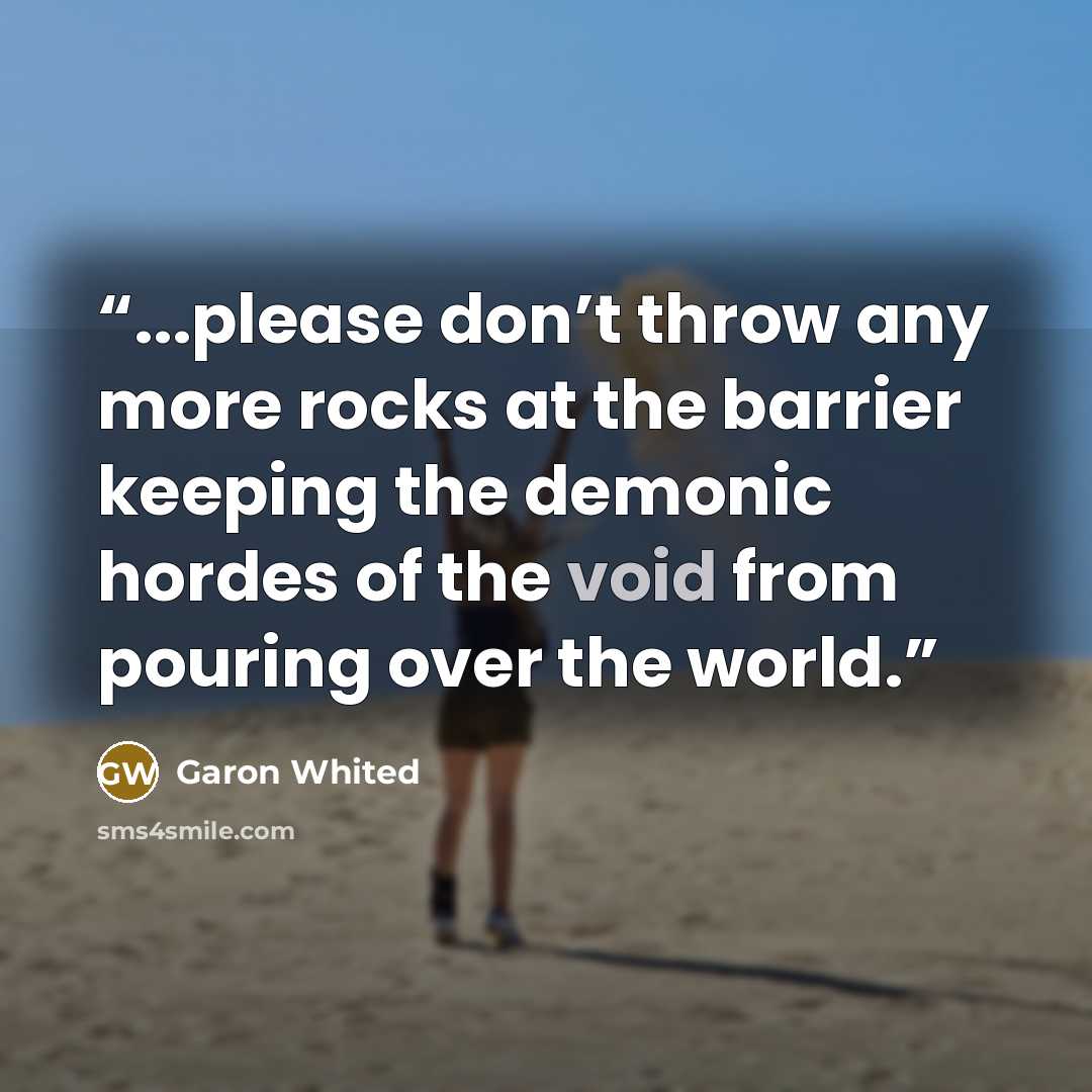 “...please don’t throw any more rocks at the barrier keeping the demonic hordes of the void from pouring over the world.” quote by Garon Whited
