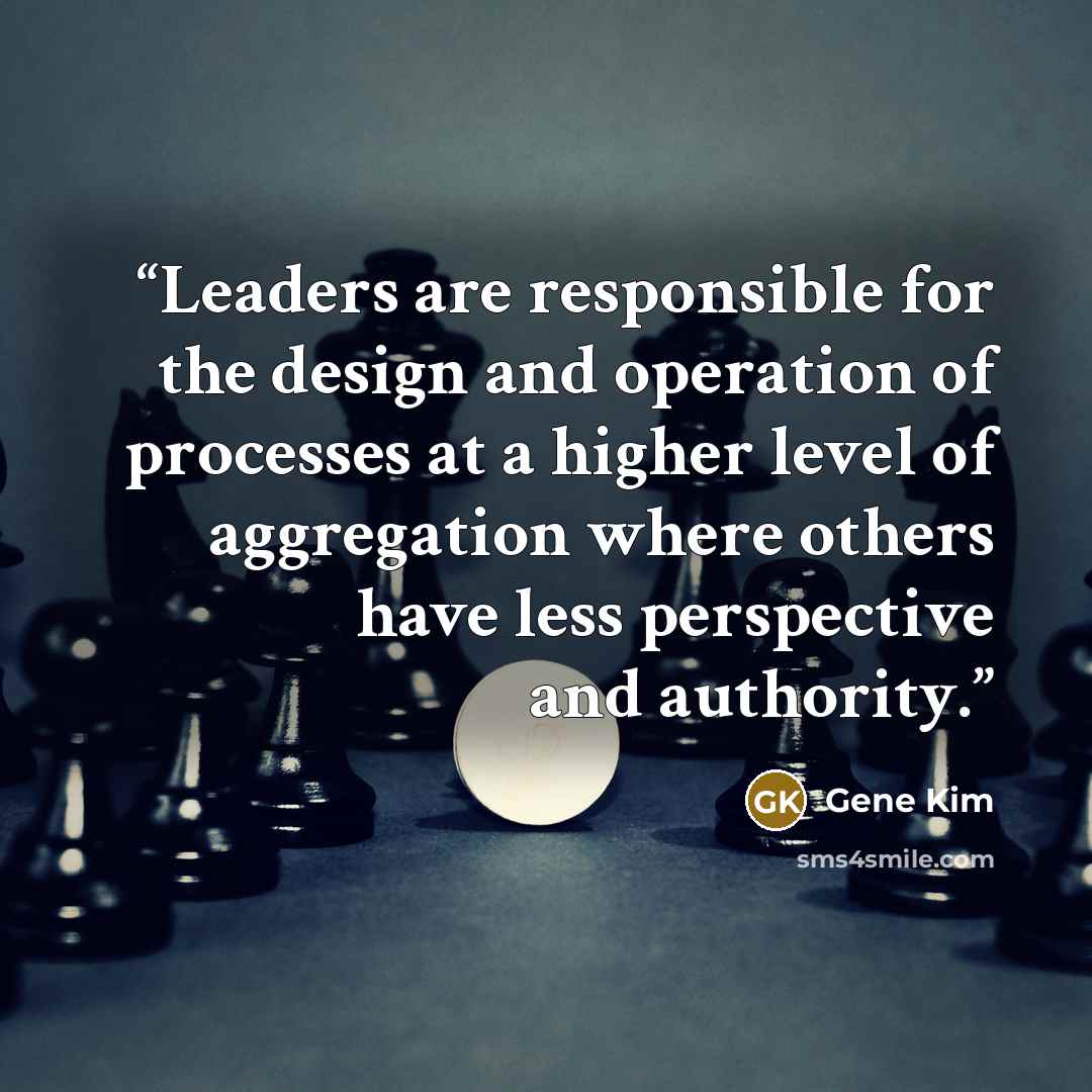 “Leaders are responsible for the design and operation of processes at a higher level of aggregation where others have less perspective and authority.” quote by Gene Kim