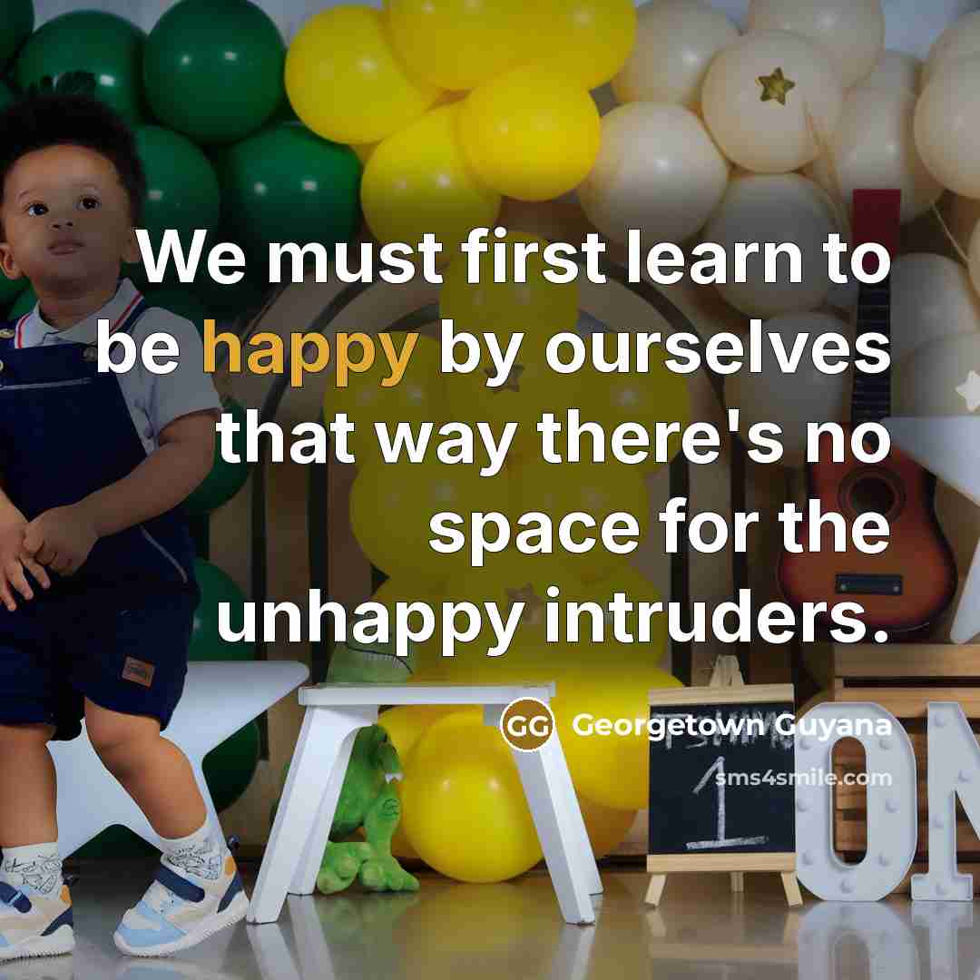 “We must first learn to be happy by ourselves that way there's no space for the unhappy intruders.” quote by Georgetown Guyana