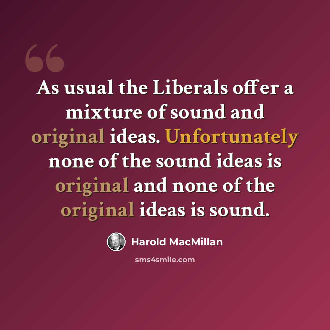 “As usual the Liberals offer a mixture of sound and original ideas. Unfortunately none of the sound ideas is original and none of the original ideas is sound.” quote by Harold MacMillan
