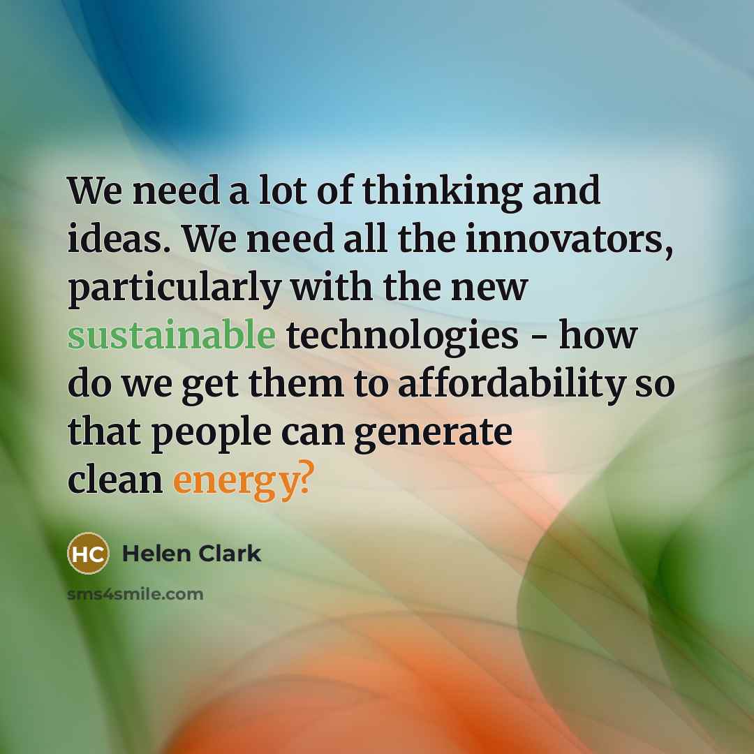 “We need a lot of thinking and ideas. We need all the innovators, particularly with the new sustainable technologies - how do we get them to affordability so that people can generate clean energy?” quote by Helen Clark