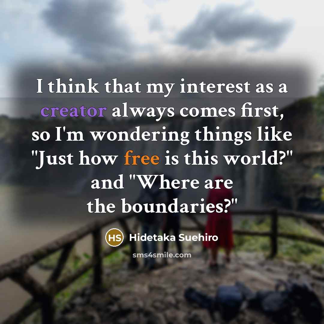 “I think that my interest as a creator always comes first, so I'm wondering things like "Just how free is this world?" and "Where are the boundaries?"” quote by Hidetaka Suehiro