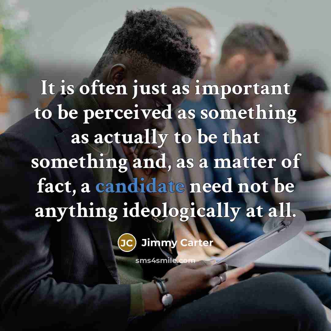 “It is often just as important to be perceived as something as actually to be that something and, as a matter of fact, a candidate need not be anything ideologically at all.” quote by Jimmy Carter