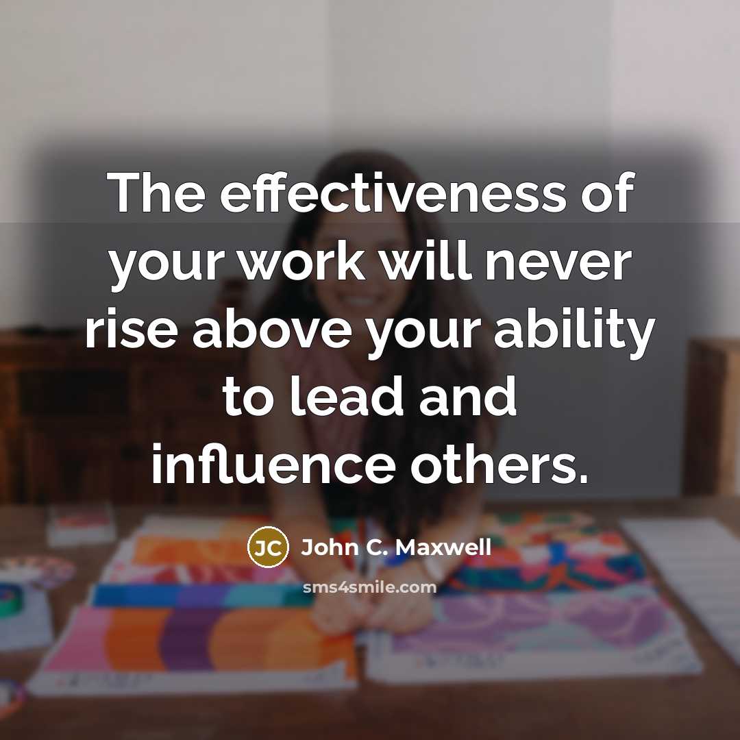 “The effectiveness of your work will never rise above your ability to lead and influence others.” quote by John C. Maxwell