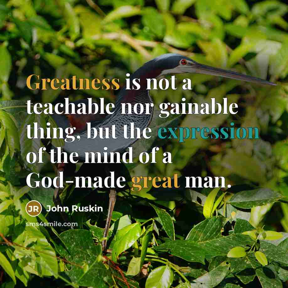 “Greatness is not a teachable nor gainable thing, but the expression of the mind of a God-made great man.” quote by John Ruskin