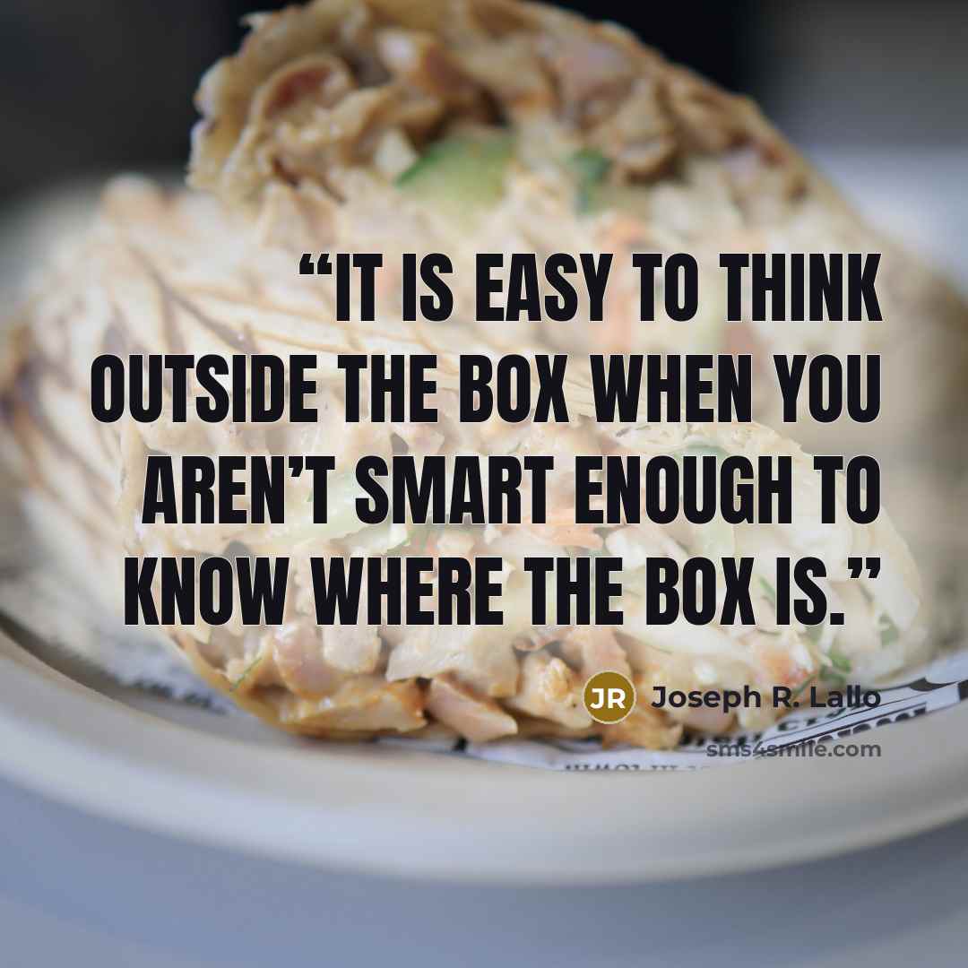 “It is easy to think outside the box when you aren’t smart enough to know where the box is.” quote by Joseph R. Lallo