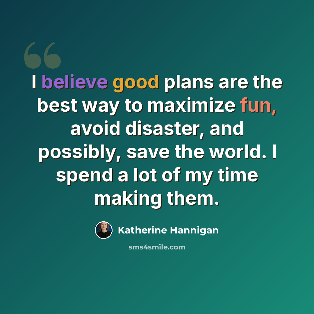 “I believe good plans are the best way to maximize fun, avoid disaster, and possibly, save the world. I spend a lot of my time making them.” quote by Katherine Hannigan