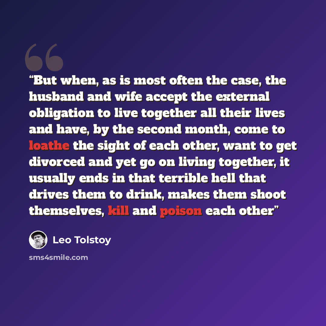 “But when, as is most often the case, the husband and wife accept the external obligation to live together all their lives and have, by the second month, come to loathe the sight of each other, want to get divorced and yet go on living together, it usually ends in that terrible hell that drives…” quote by Leo Tolstoy
