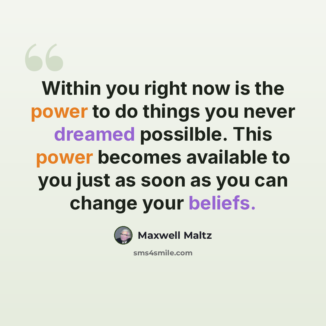 “Within you right now is the power to do things you never dreamed possilble. This power becomes available to you just as soon as you can change your beliefs.” quote by Maxwell Maltz