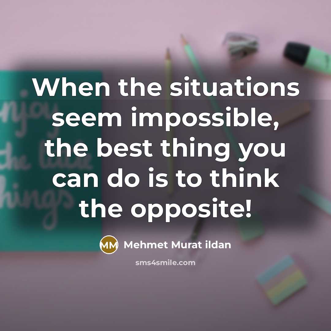 “When the situations seem impossible, the best thing you can do is to think the opposite!” quote by Mehmet Murat Ildan