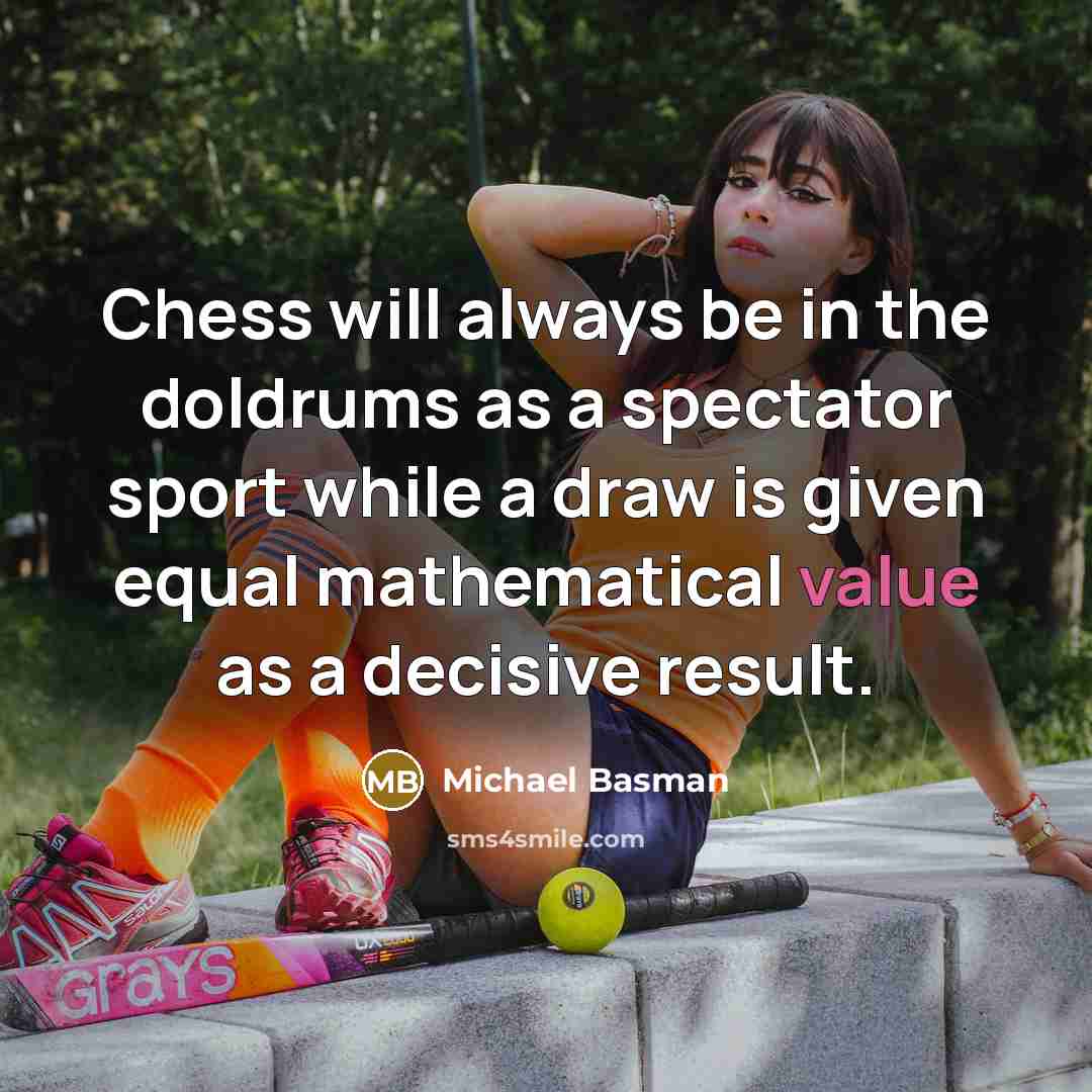 “Chess will always be in the doldrums as a spectator sport while a draw is given equal mathematical value as a decisive result.” quote by Michael Basman