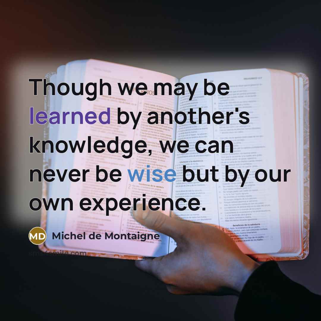“Though we may be learned by another's knowledge, we can never be wise but by our own experience.” quote by Michel de Montaigne
