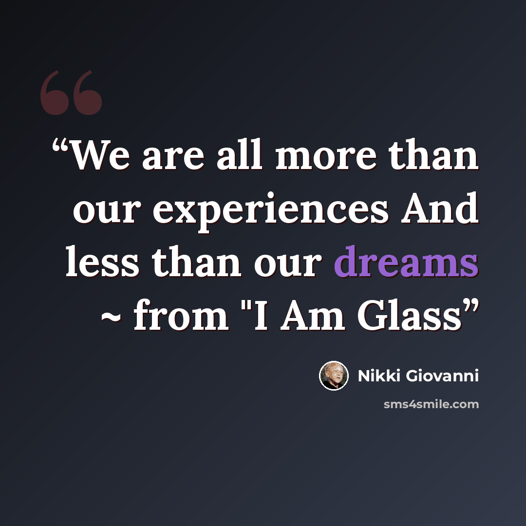 “We are all more than our experiences And less than our dreams ~ from "I Am Glass” quote by Nikki Giovanni