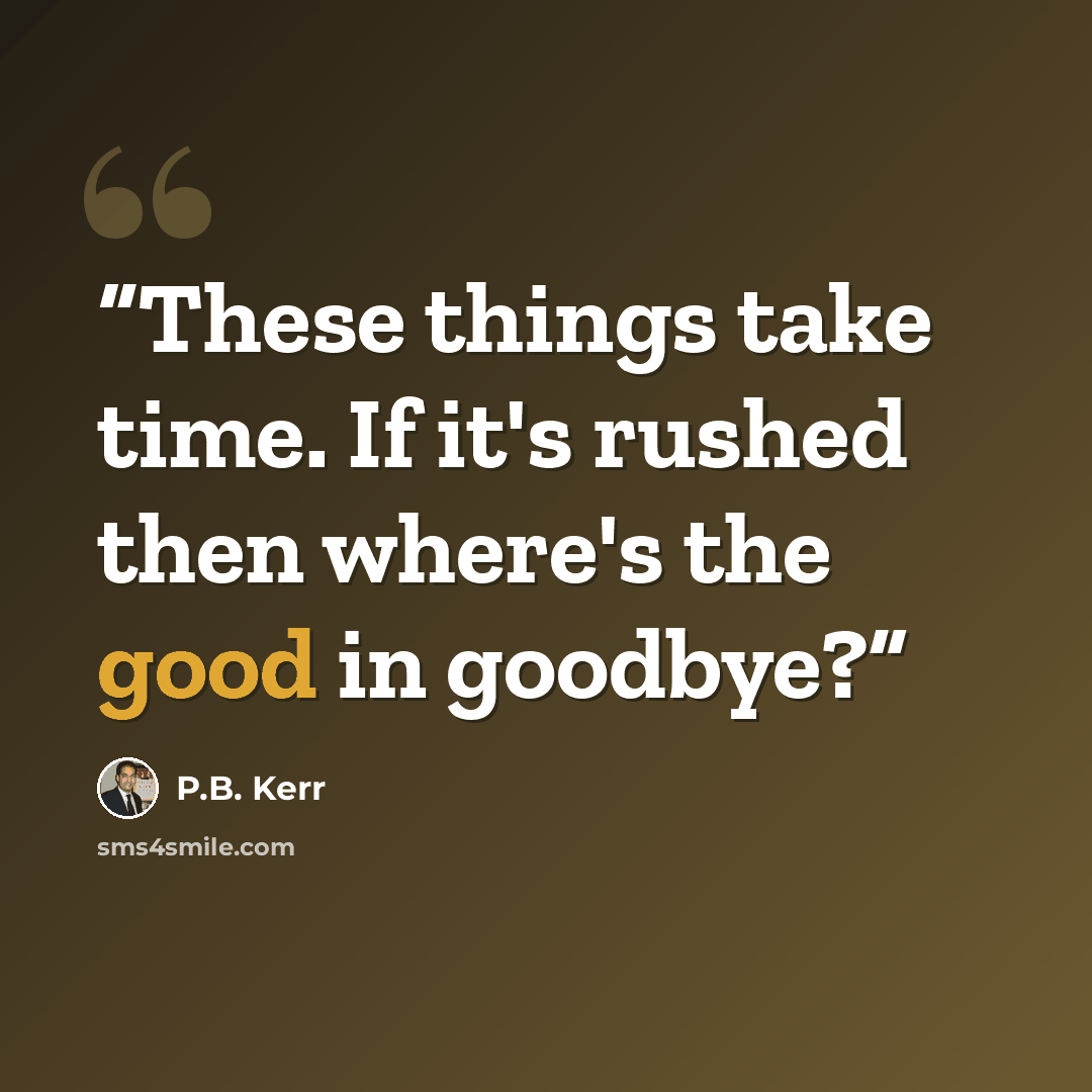 “These things take time. If it's rushed then where's the good in goodbye?” quote by P.B. Kerr